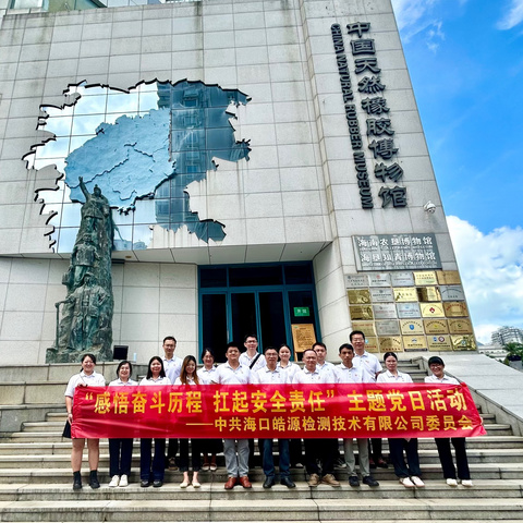 感悟奋斗历程 扛起安全责任——中共海口皓源检测技术有限公司委员会开展主题党日活动
